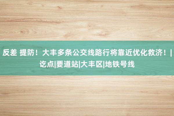 反差 提防！大丰多条公交线路行将靠近优化救济！|讫点|要道站|大丰区|地铁号线