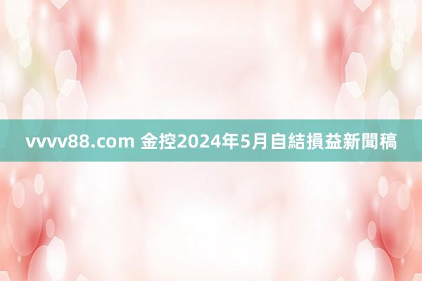 vvvv88.com 金控2024年5月自結損益新聞稿