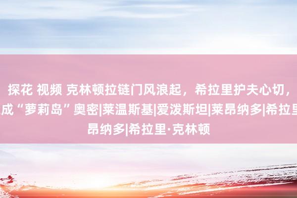 探花 视频 克林顿拉链门风浪起，希拉里护夫心切，小李子竟成“萝莉岛”奥密|莱温斯基|爱泼斯坦|莱昂纳多|希拉里·克林顿