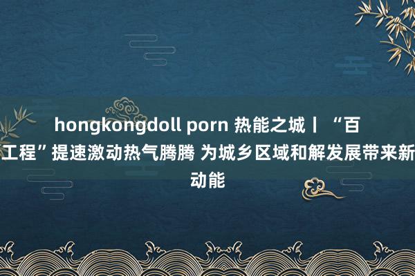 hongkongdoll porn 热能之城丨 “百千万工程”提速激动热气腾腾 为城乡区域和解发展带来新动能