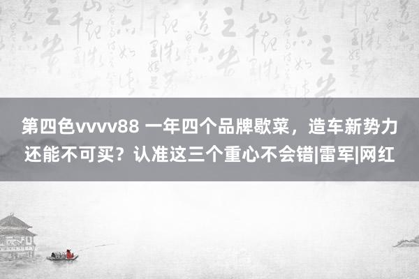 第四色vvvv88 一年四个品牌歇菜，造车新势力还能不可买？认准这三个重心不会错|雷军|网红