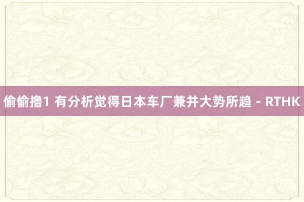 偷偷撸1 有分析觉得日本车厂兼并大势所趋 - RTHK