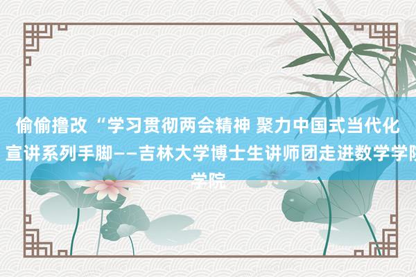 偷偷撸改 “学习贯彻两会精神 聚力中国式当代化”宣讲系列手脚——吉林大学博士生讲师团走进数学学院