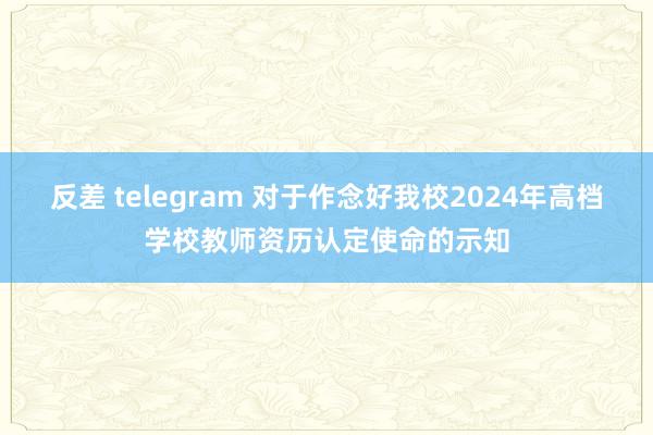 反差 telegram 对于作念好我校2024年高档学校教师资历认定使命的示知