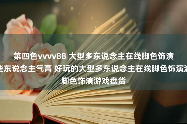 第四色vvvv88 大型多东说念主在线脚色饰演游戏哪些东说念主气高 好玩的大型多东说念主在线脚色饰演游戏盘货