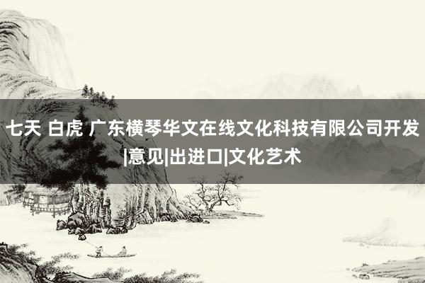 七天 白虎 广东横琴华文在线文化科技有限公司开发|意见|出进口|文化艺术